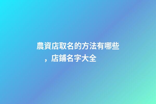 農資店取名的方法有哪些，店鋪名字大全-第1張-店鋪起名-玄機派